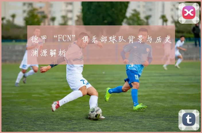 德甲“FCN”俱乐部球队背景与历史渊源解析
