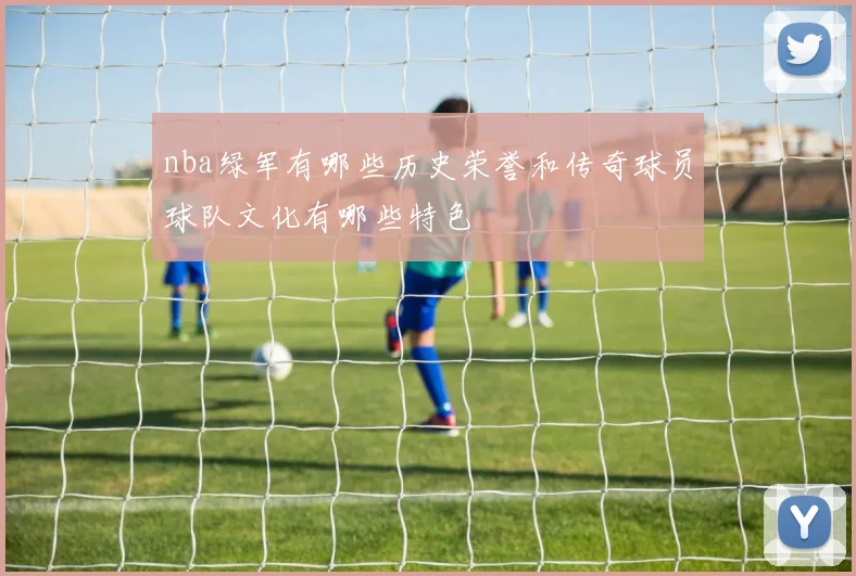 nba绿军有哪些历史荣誉和传奇球员球队文化有哪些特色