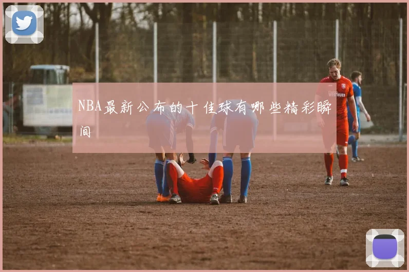 NBA最新公布的十佳球有哪些精彩瞬间