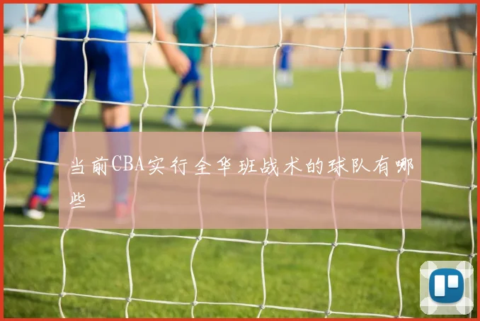 当前CBA实行全华班战术的球队有哪些