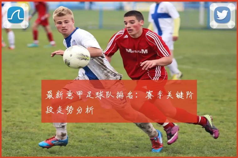 最新意甲足球队排名：赛季关键阶段走势分析