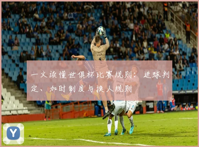 一文读懂世俱杯比赛规则：进球判定、加时制度与换人规则