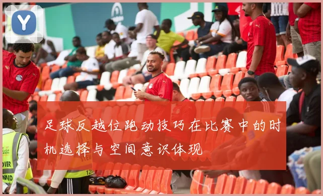 足球反越位跑动技巧在比赛中的时机选择与空间意识体现