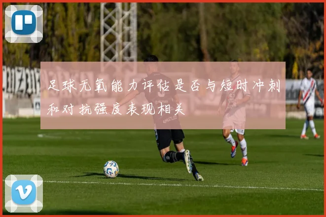 足球无氧能力评估是否与短时冲刺和对抗强度表现相关