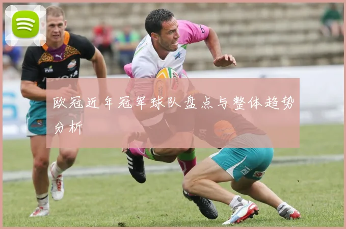欧冠近年冠军球队盘点与整体趋势分析