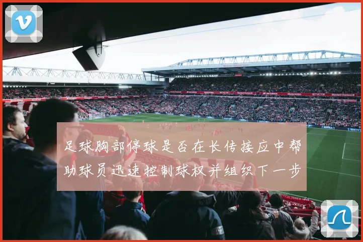 足球胸部停球是否在长传接应中帮助球员迅速控制球权并组织下一步动作