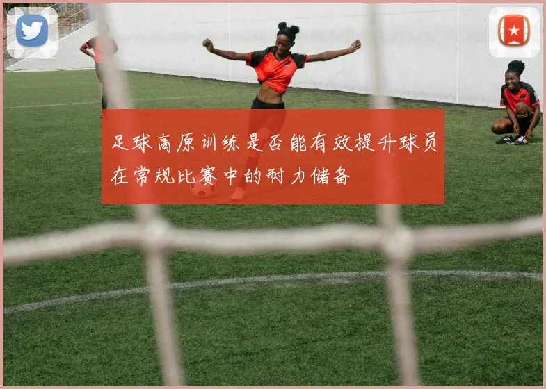 足球高原训练是否能有效提升球员在常规比赛中的耐力储备