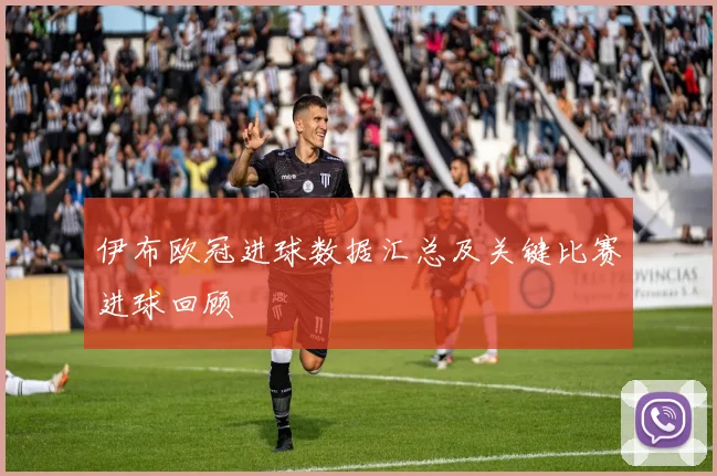 伊布欧冠进球数据汇总及关键比赛进球回顾