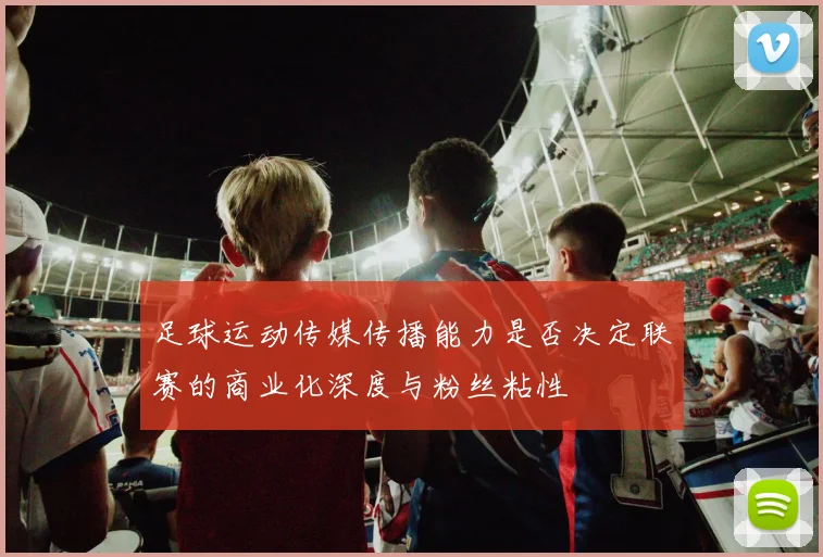 足球运动传媒传播能力是否决定联赛的商业化深度与粉丝粘性