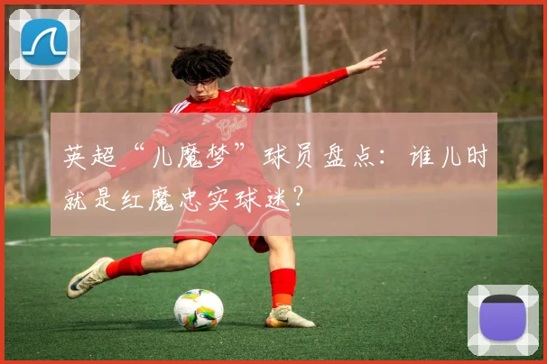 英超“儿魔梦”球员盘点：谁儿时就是红魔忠实球迷？