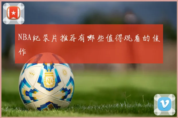 NBA纪录片推荐有哪些值得观看的佳作